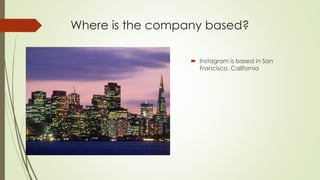 Where is the company based?
 Instagram is based in San
Francisco, California
 