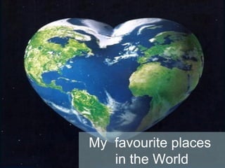 My favourite places
in the World
 