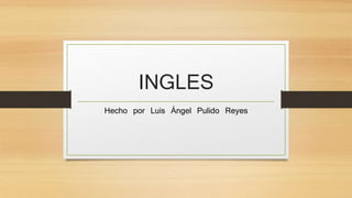 INGLES 
Hecho por Luis Ángel Pulido Reyes 
 