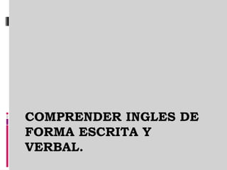 COMPRENDER INGLES DE 
FORMA ESCRITA Y 
VERBAL. 
 