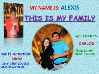 MY NAME IS: 
SHE IS MY MOTHER: 
Nicida 
It is VERY LOVING 
AND BEAUTIFUL . 
MY FATHER IS: 
CARLOS 
THIS IS MY 
BEST FRIEND. . 
