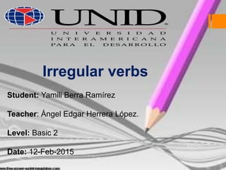 Irregular verbs
s
Student: Yamili Berra Ramírez
Teacher: Ángel Edgar Herrera López.
Level: Basic 2
Date: 12-Feb-2015
 