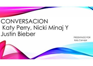 CONVERSACION
Katy Perry, Nicki Minaj Y
Justin Bieber PRESENTADO POR
Kelly Carvajal
 
