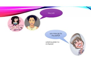 Hey jubi
you may go to
my party?
usted puede ir a
mi fiesta?
 