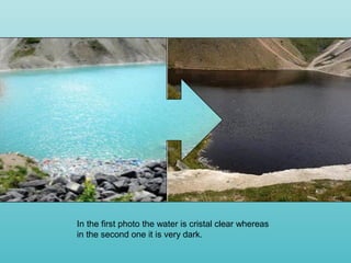 In the first photo the water is cristal clear whereas
in the second one it is very dark.
 