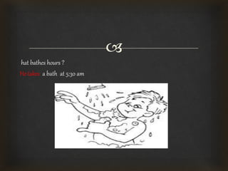 
hat bathes hours ?
He takes a bath at 5:30 am
 