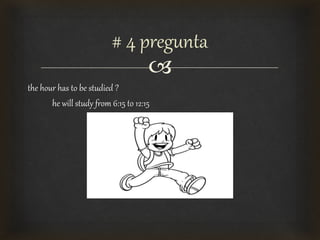 
the hour has to be studied ?
he will study from 6:15 to 12:15
# 4 pregunta
 