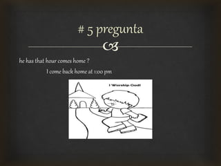 
he has that hour comes home ?
I come back home at 1:00 pm
# 5 pregunta
 