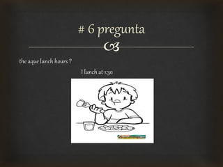 
the aque lunch hours ?
I lunch at 1:30
# 6 pregunta
 