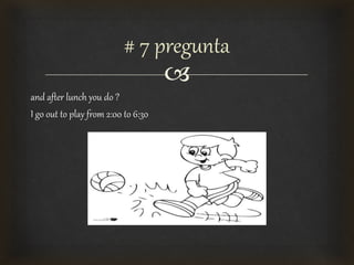 
and after lunch you do ?
I go out to play from 2:00 to 6:30
# 7 pregunta
 