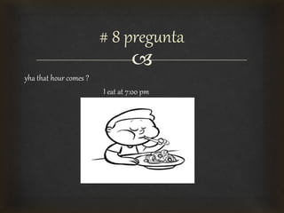 
yha that hour comes ?
I eat at 7:00 pm
# 8 pregunta
 
