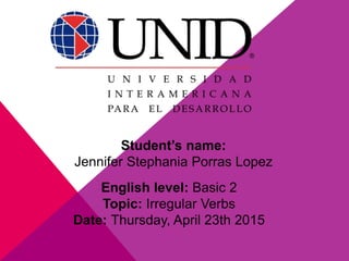Student’s name:
Jennifer Stephania Porras Lopez
English level: Basic 2
Topic: Irregular Verbs
Date: Thursday, April 23th 2015
 