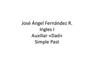 José Ángel Fernández R.
Ingles I
Auxiliar «Dad»
Simple Past
 