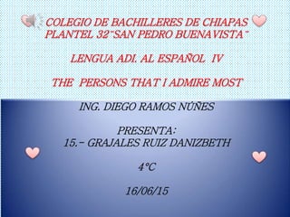 COLEGIO DE BACHILLERES DE CHIAPAS
PLANTEL 32¨SAN PEDRO BUENAVISTA¨
LENGUA ADI. AL ESPAÑOL IV
THE PERSONS THAT I ADMIRE MOST
ING. DIEGO RAMOS NÚÑES
PRESENTA:
15.- GRAJALES RUIZ DANIZBETH
4°C
16/06/15
 