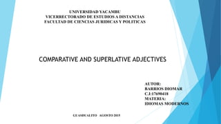 UNIVERSIDAD YACAMBU
VICERRECTORADO DE ESTUDIOS A DISTANCIAS
FACULTAD DE CIENCIAS JURIDICAS Y POLITICAS
AUTOR:
BARRIOS DIOMAR
C.I:17690418
MATERIA:
IDIOMAS MODERNOS
GUASDUALITO AGOSTO 2015
COMPARATIVE AND SUPERLATIVE ADJECTIVES
 