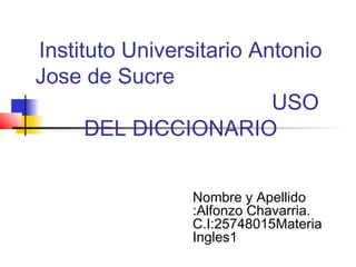 Instituto Universitario Antonio
Jose de Sucre
USO
DEL DICCIONARIO
Nombre y Apellido
:Alfonzo Chavarria.
C.I:25748015Materia
Ingles1
 