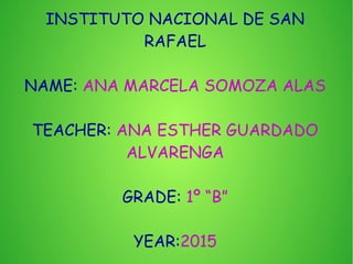 INSTITUTO NACIONAL DE SAN
RAFAEL
NAME: ANA MARCELA SOMOZA ALAS
TEACHER: ANA ESTHER GUARDADO
ALVARENGA
GRADE: 1º “B”
YEAR:2015
 