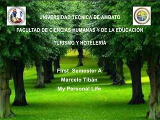 First Semester A
Marcelo Tibán
My Personal Life
UNIVERSIDAD TECNICA DE AMBATO
FACULTAD DE CIENCIAS HUMANAS Y DE LA EDUCACIÓN
TURISMO Y HOTELERIA
 