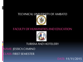 TECHNICAL UNIVERSITYOF AMBATO
FACULTY OF HUMANITIES AND EDUCATION
TURISMAND HOTELERY
NAME: JESSICACAMINO
CLASS:FIRST SEMESTER
DATE: 11/11/2015
 