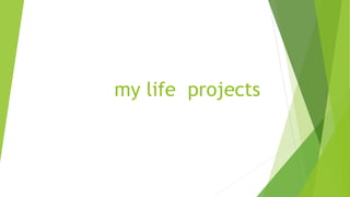 my life projects
 