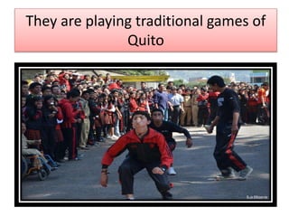 They are playing traditional games of
Quito
 