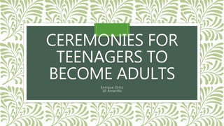 CEREMONIES FOR
TEENAGERS TO
BECOME ADULTS
Enrique Ortiz
10 Amarillo
 