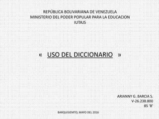 REPÚBLICA BOLIVARIANA DE VENEZUELA
MINISTERIO DEL PODER POPULAR PARA LA EDUCACION
IUTAJS
« USO DEL DICCIONARIO »
ARIANNY G. BARCIA S.
V-26.238.800
85 ‘B’
BARQUISIEMTO, MAYO DEL 2016
 