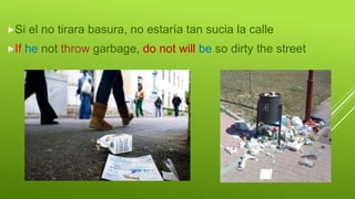 Si el no tirara basura, no estaría tan sucia la calle
If he not throw garbage, do not will be so dirty the street
 