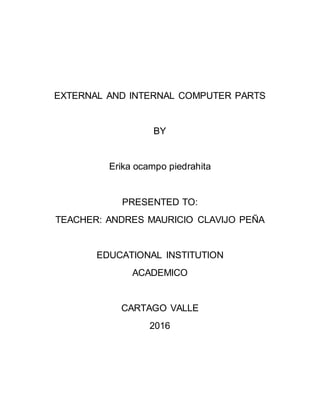EXTERNAL AND INTERNAL COMPUTER PARTS
BY
Erika ocampo piedrahita
PRESENTED TO:
TEACHER: ANDRES MAURICIO CLAVIJO PEÑA
EDUCATIONAL INSTITUTION
ACADEMICO
CARTAGO VALLE
2016
 