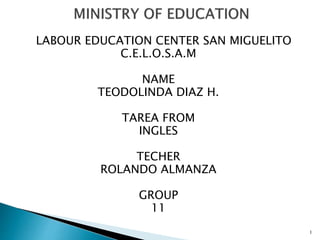 LABOUR EDUCATION CENTER SAN MIGUELITO
C.E.L.O.S.A.M
NAME
TEODOLINDA DIAZ H.
TAREA FROM
INGLES
TECHER
ROLANDO ALMANZA
GROUP
11
1
 