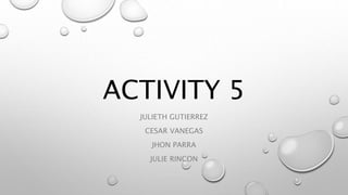 ACTIVITY 5
JULIETH GUTIERREZ
CESAR VANEGAS
JHON PARRA
JULIE RINCON
 