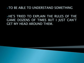 TO BE ABLE TO UNDERSTAND SOMETHING
HE’S TRIED TO EXPLAIN THE RULES OF THE
GAME DOZENS OF TIMES BUT I JUST CAN’T
GET MY HEAD AROUND THEM.
 