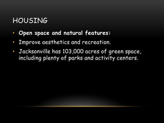 HOUSING
• Open space and natural features:
• Improve aesthetics and recreation.
• Jacksonville has 103,000 acres of green space,
including plenty of parks and activity centers.
 