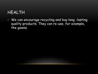 HEALTH
• We can encourage recycling and buy long -lasting
quality products. They can re-use, for example,
the gowns.
 