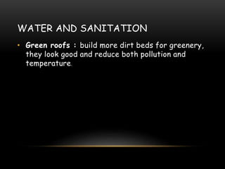WATER AND SANITATION
• Green roofs : build more dirt beds for greenery,
they look good and reduce both pollution and
temperature.
 