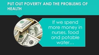 PUT OUT POVERTY AND THE PROBLEMS OF
HEALTH
If we spend
more money in
nurses, food
and potable
water…
 