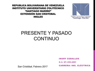 REPUBLICA BOLIVARIANA DE VENEZUELA
INSTITUTO UNIVERSITARIO POLITÉCNICO
“SANTIAGO MARIÑO”
EXTENSIÓN SAN CRISTOBAL
INGLES
INGRY CEBALLOS
C.I: 27.353.891
CARRERA: ING. ELÉCTRICA
San Cristóbal, Febrero 2017
PRESENTE Y PASADO
CONTINUO
 