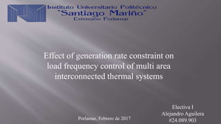 Effect of generation rate constraint on
load frequency control of multi area
interconnected thermal systems
Electiva I
Alejandro Aguilera
#24.089.903Porlamar, Febrero de 2017
 
