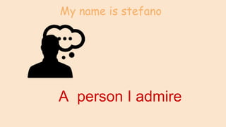 My name is stefano
A person I admire
 