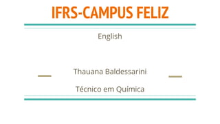 IFRS-CAMPUS FELIZ
English
Thauana Baldessarini
Técnico em Química
 