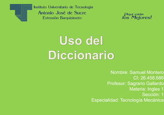 Nombre: Samuel Montero
CI: 26.458.686
Profesor: Sagrario Gallardo
Materia: Ingles 1
Sección: 1
Especialidad: Tecnología Mecánica
 