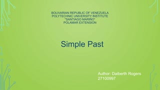 BOLIVARIAN REPUBLIC OF VENEZUELA
POLYTECHNIC UNIVERSITY INSTITUTE
"SANTIAGO MARIÑO“
POLAMAR EXTENSION
Simple Past
Author: Daiberth Rogers
27100997
 