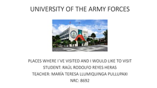 UNIVERSITY OF THE ARMY FORCES
PLACES WHERE I´VE VISITED AND I WOULD LIKE TO VISIT
STUDENT: RAÚL RODOLFO REYES HERAS
TEACHER: MARÍA TERESA LLUMIQUINGA PULLUPAXI
NRC: 8692
 