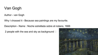 Van Gogh
Author - van Gogh
Why I chossed it - Because sea paintings are my favourite.
Description - Name : Noche estrellada sobre el rodano, 1888
2 people with the sea and sky as background 🡆
 