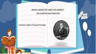 Lorena López Chuquimango
NOAH WEBSTER AND HIS IMPACT
ON AMERICAN ENGLISH
 