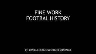 FINE WORK
FOOTBAL HISTORY
By: DANIEL ENRIQUE GUERRERO GONZALEZ
 