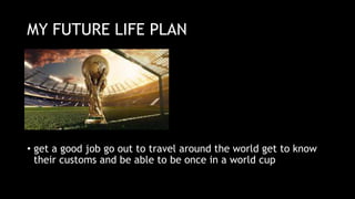 MY FUTURE LIFE PLAN
• get a good job go out to travel around the world get to know
their customs and be able to be once in a world cup