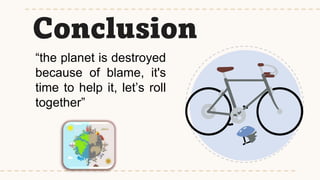 Conclusion
“the planet is destroyed
because of blame, it's
time to help it, let’s roll
together”
 