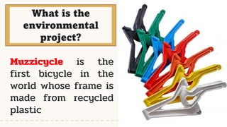 What is the
environmental
project?
Muzzicycle is the
first bicycle in the
world whose frame is
made from recycled
plastic
 