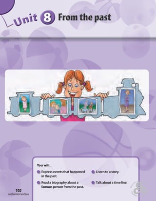 8 
Unit 
You will... 
Express events that happened Listen to a story. 
in the past. 
Read a biography about a Talk about a time line. 
famous person from the past. 
102 
one hundred and two 
 